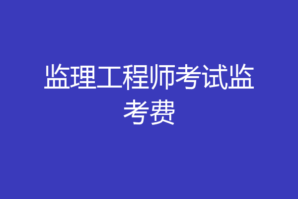 监理工程师考试监考费