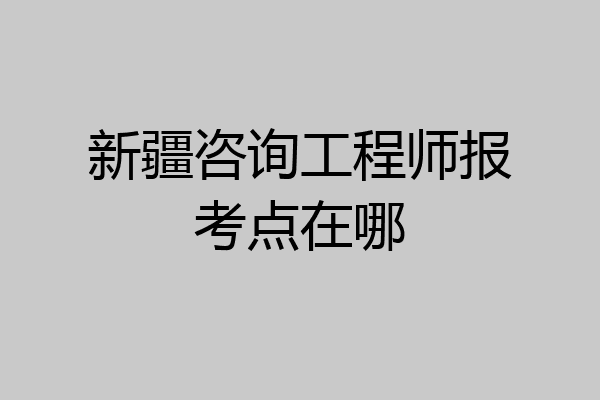新疆咨询工程师报考点在哪