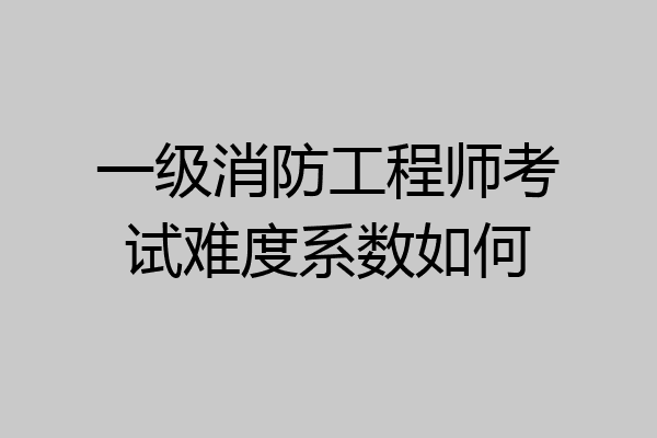 一级消防工程师考试难度系数如何
