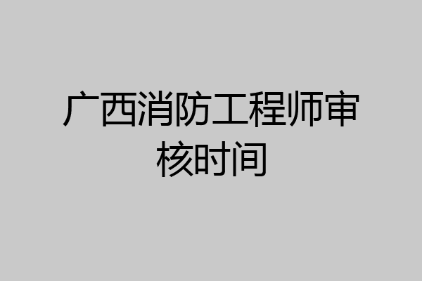 广西消防工程师审核时间