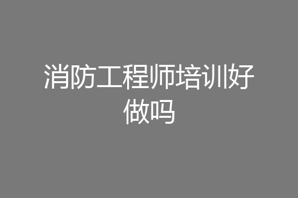 消防工程师培训好做吗