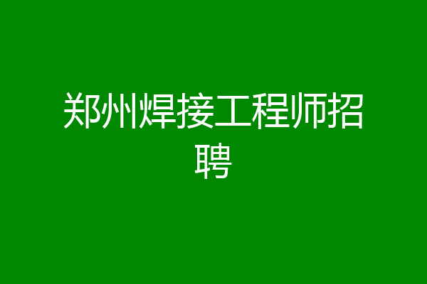 郑州焊接工程师招聘