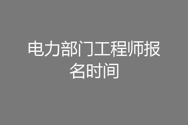 电力部门工程师报名时间