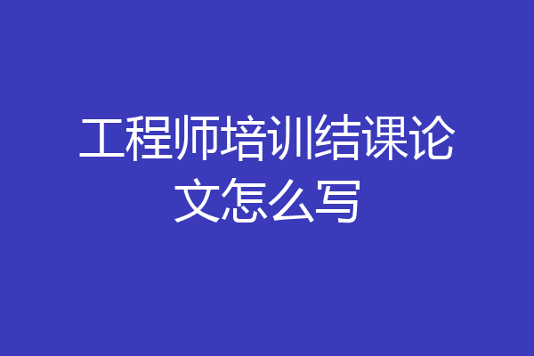 工程师培训结课论文怎么写