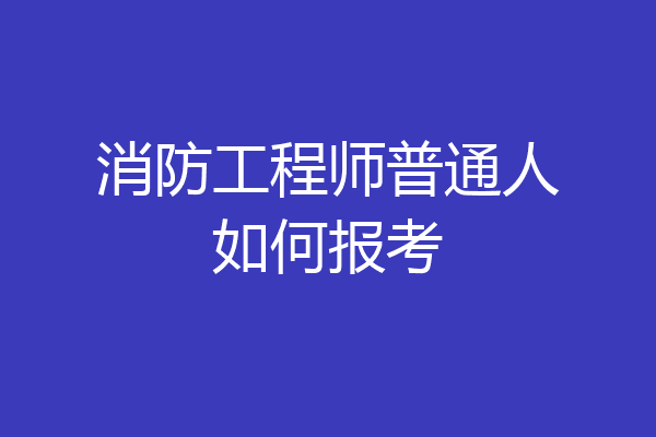 消防工程师普通人如何报考