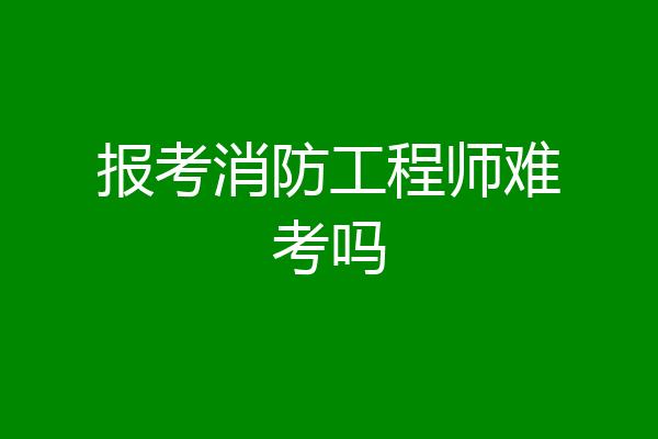 报考消防工程师难考吗