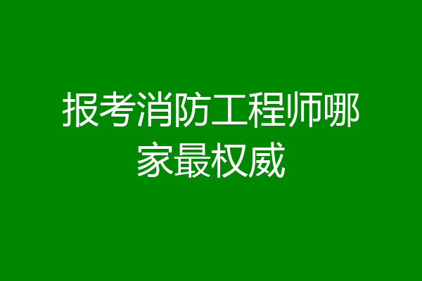报考消防工程师哪家最权威