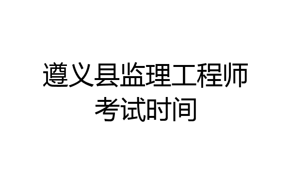 遵义县监理工程师考试时间