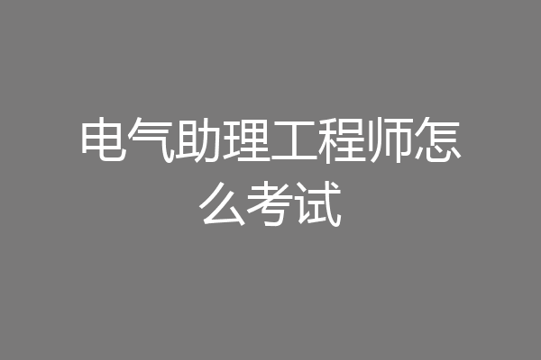 电气助理工程师怎么考试