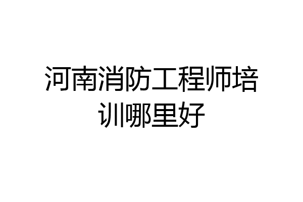 河南消防工程师培训哪里好