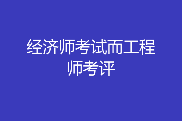 经济师考试而工程师考评