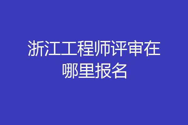 浙江工程师评审在哪里报名
