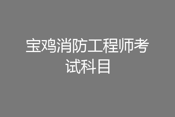 宝鸡消防工程师考试科目