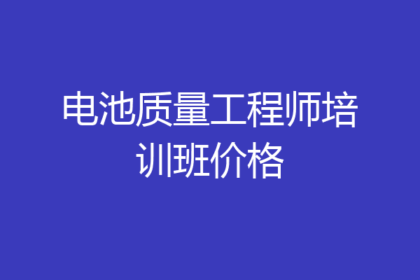 电池质量工程师培训班价格