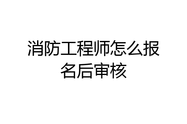 消防工程师怎么报名后审核