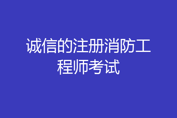 诚信的注册消防工程师考试