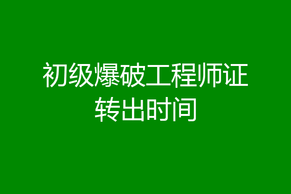 初级爆破工程师证转出时间