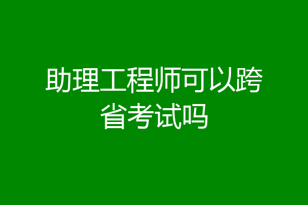 助理工程师可以跨省考试吗