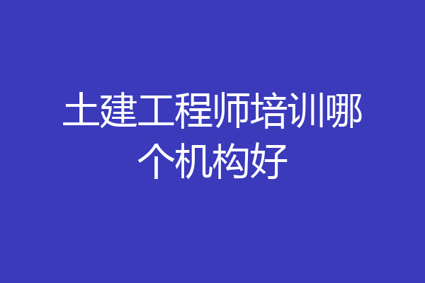 土建工程师培训哪个机构好