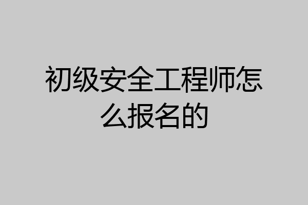 初级安全工程师怎么报名的
