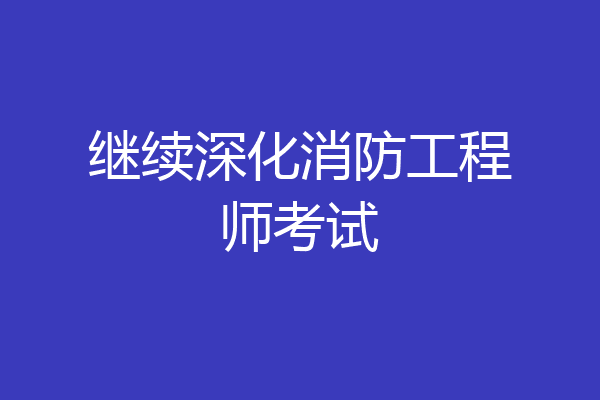 继续深化消防工程师考试