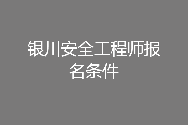 银川安全工程师报名条件