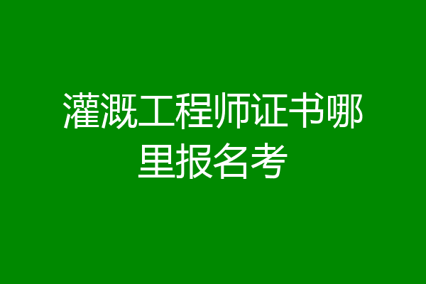 灌溉工程师证书哪里报名考