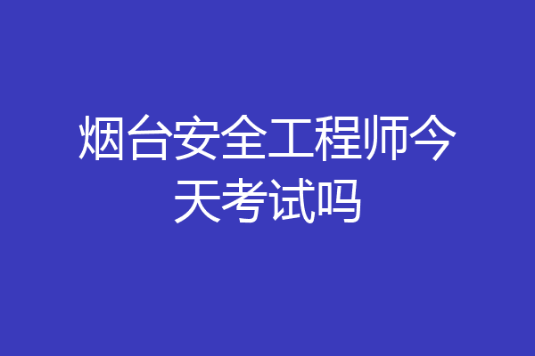 烟台安全工程师今天考试吗