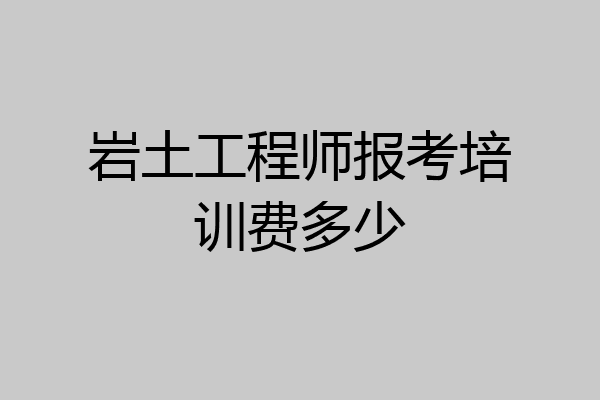 岩土工程师报考培训费多少