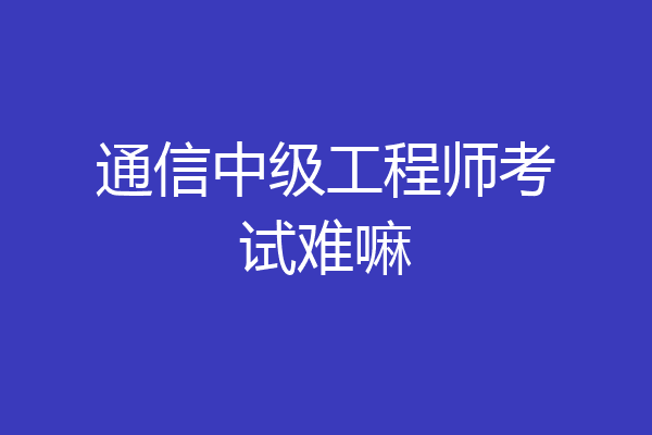通信中级工程师考试难嘛