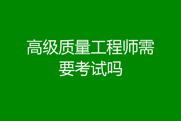 高级质量工程师需要考试吗