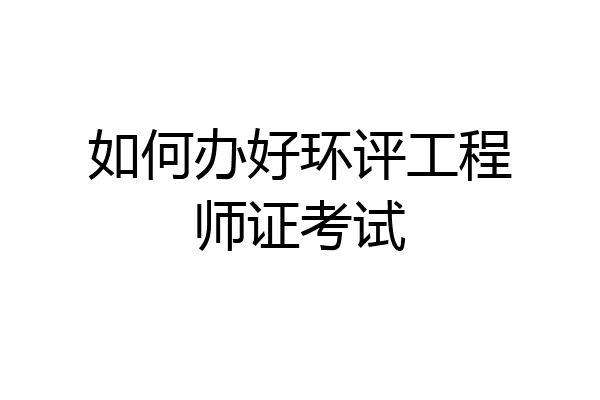 如何办好环评工程师证考试