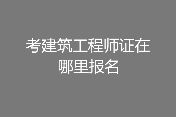 考建筑工程师证在哪里报名
