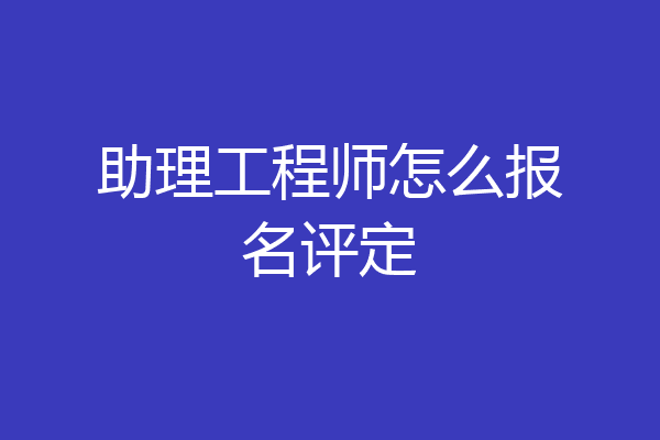 助理工程师怎么报名评定