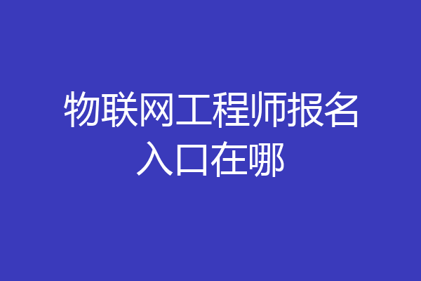 物联网工程师报名入口在哪
