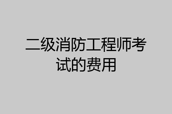 二级消防工程师考试的费用