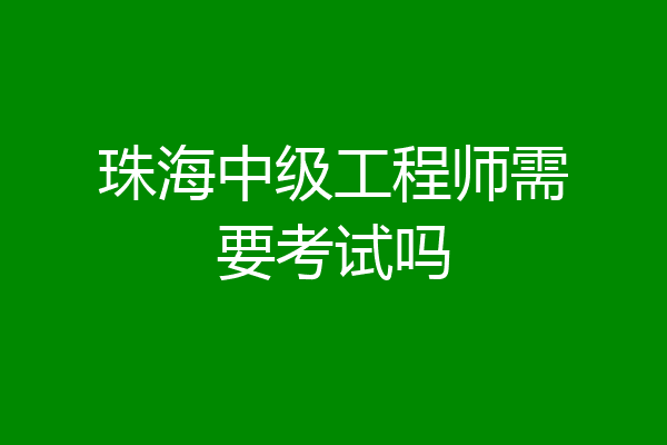 珠海中级工程师需要考试吗