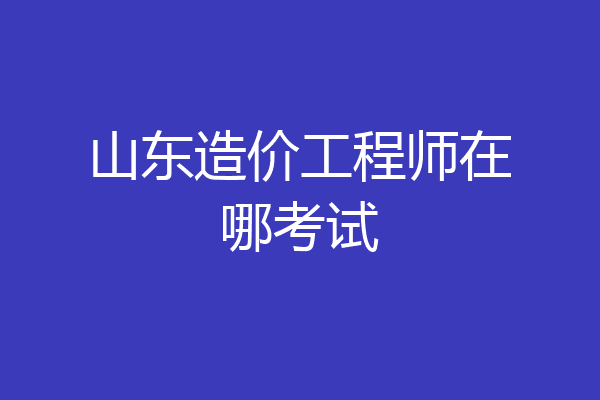 山东造价工程师在哪考试
