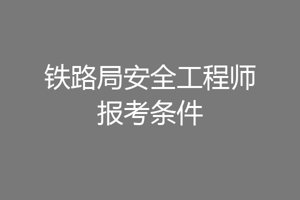 铁路局安全工程师报考条件
