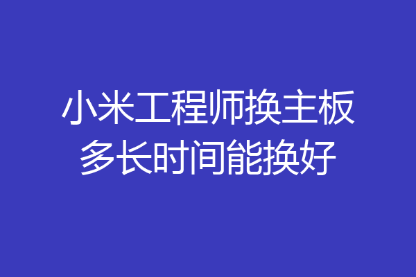 小米工程师换主板多长时间能换好