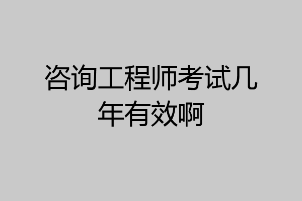 咨询工程师考试几年有效啊