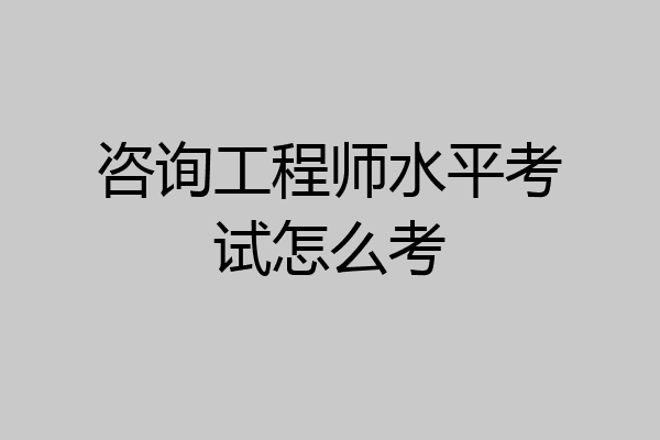 咨询工程师水平考试怎么考