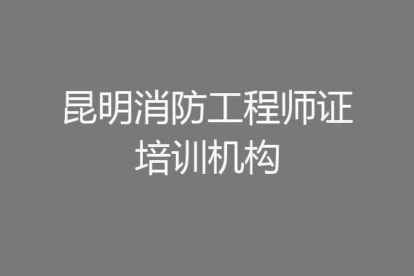 昆明消防工程师证培训机构