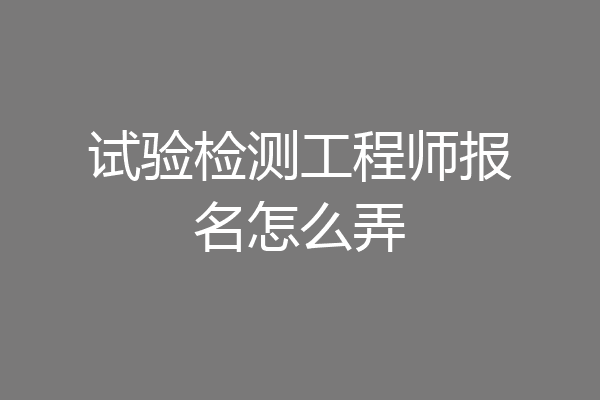 试验检测工程师报名怎么弄