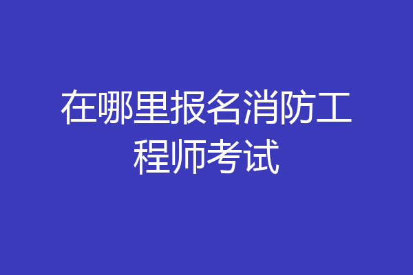 在哪里报名消防工程师考试