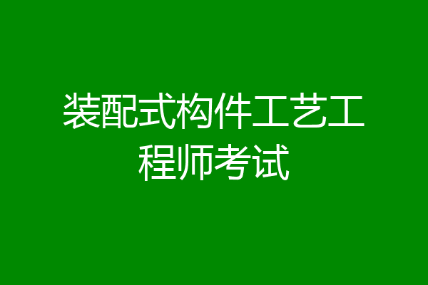 装配式构件工艺工程师考试