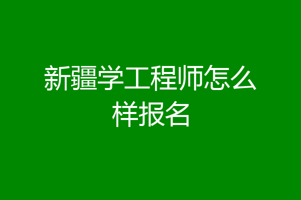 新疆学工程师怎么样报名