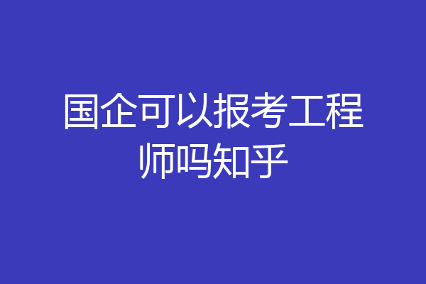 国企可以报考工程师吗知乎