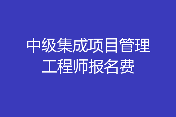 中级集成项目管理工程师报名费