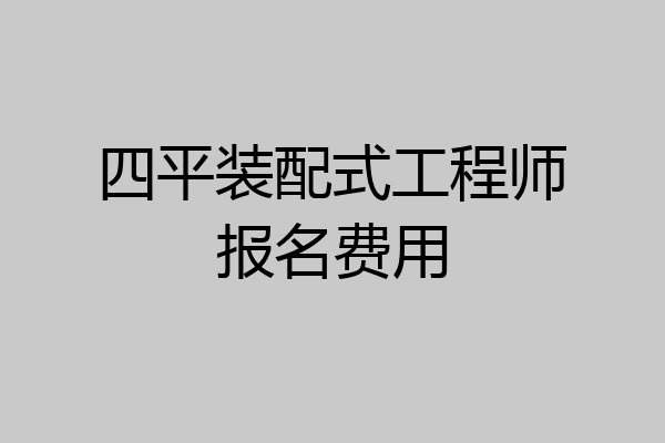 四平装配式工程师报名费用